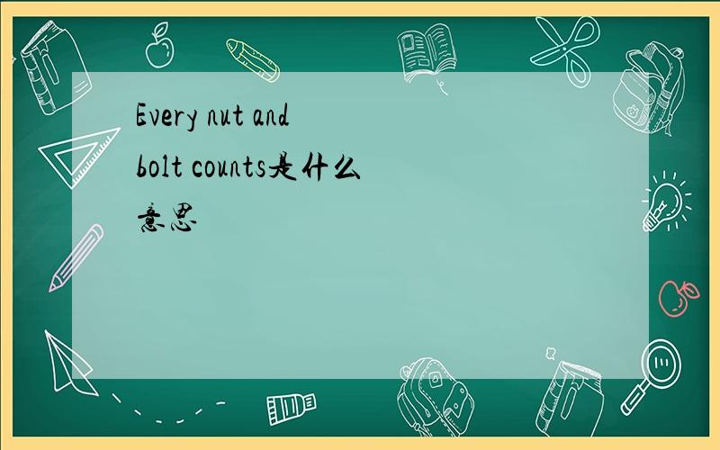 Every nut and bolt counts是什么意思