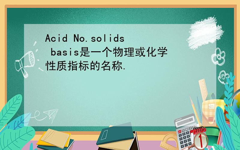 Acid No.solids basis是一个物理或化学性质指标的名称.