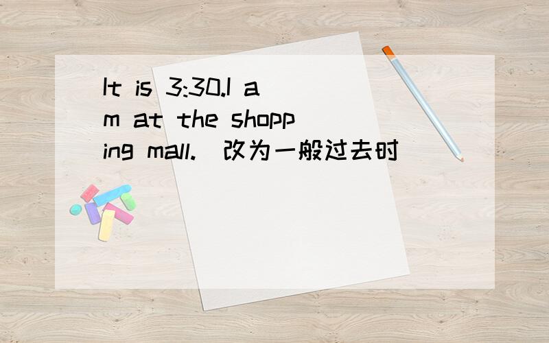 It is 3:30.I am at the shopping mall.（改为一般过去时）