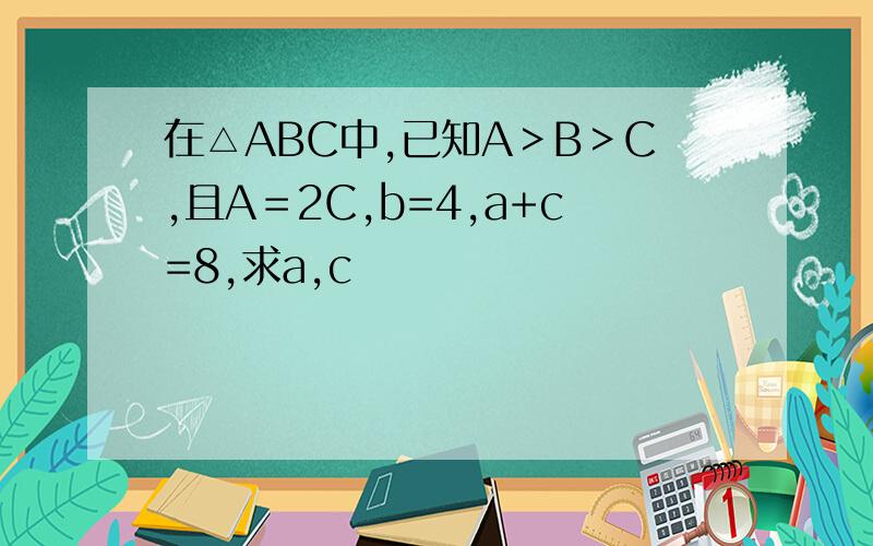 在△ABC中,已知A＞B＞C,且A＝2C,b=4,a+c=8,求a,c