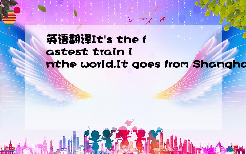 英语翻译It's the fastest train inthe world.It goes from Shanghai Station to Pudong Airport in eight minutes.The same jiourney takes about 30 minutes by car.The train is the fastest way to go,butit'sals the most expensive;with two passengers,it's