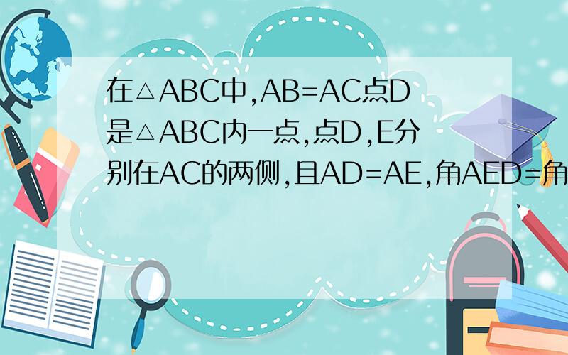 在△ABC中,AB=AC点D是△ABC内一点,点D,E分别在AC的两侧,且AD=AE,角AED=角ACB,则BD=CE,请说明理由.