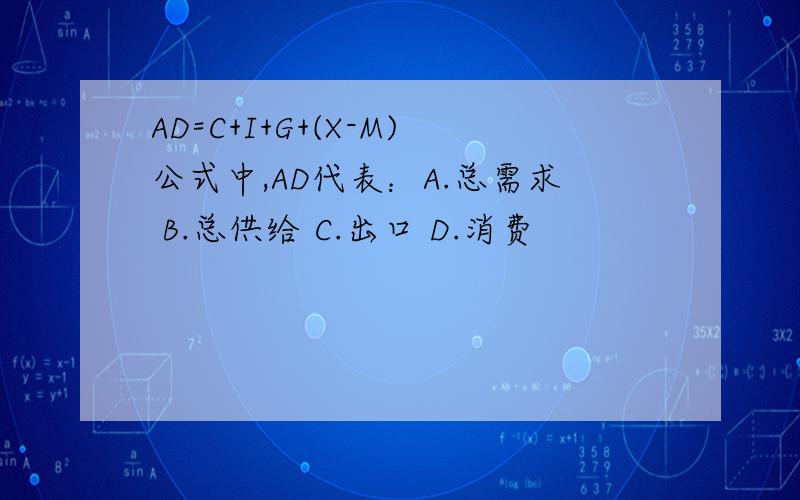 AD=C+I+G+(X-M)公式中,AD代表：A.总需求 B.总供给 C.出口 D.消费