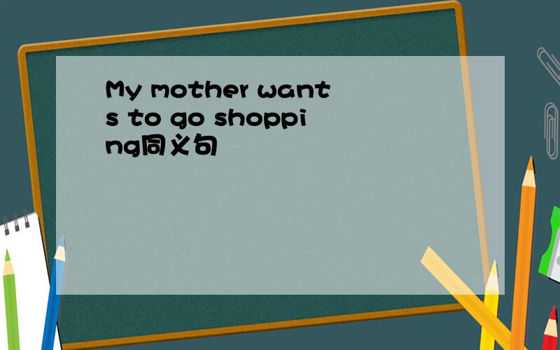 My mother wants to go shopping同义句
