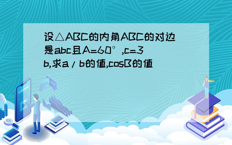 设△ABC的内角ABC的对边是abc且A=60°,c=3b,求a/b的值,cosB的值