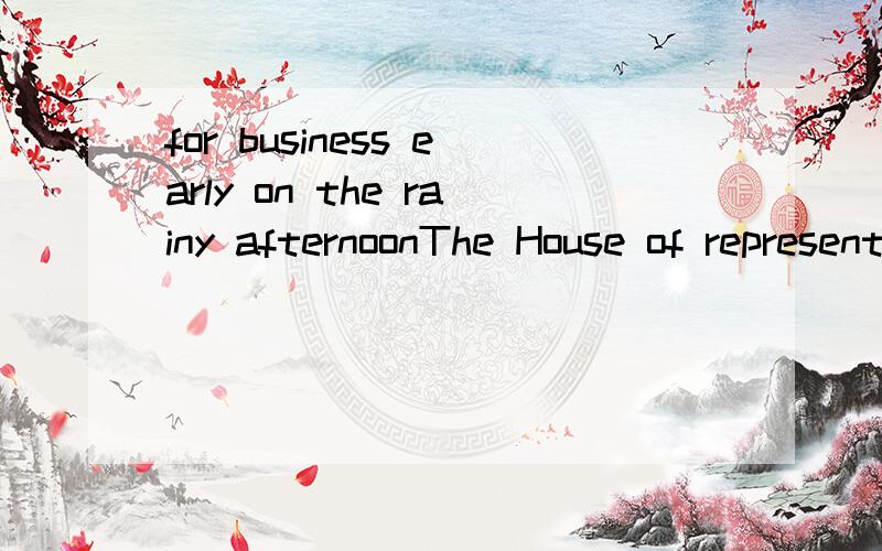 for business early on the rainy afternoonThe House of representitves of Congress closed for business early on the rainy afternoon.(原句)这个early什么意?思 在句中起什么作用?