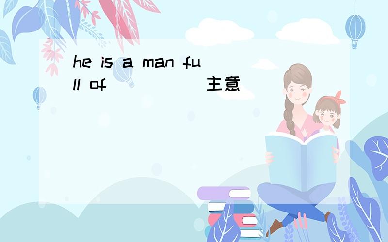 he is a man full of ____(主意）
