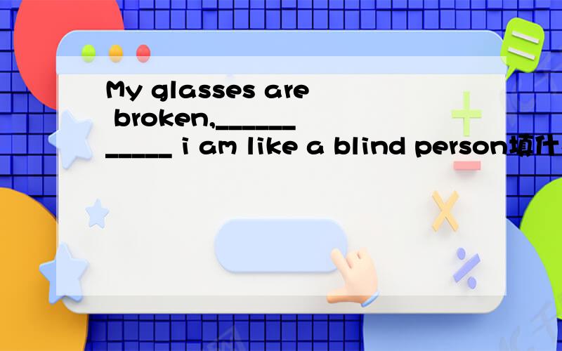 My glasses are broken,___________ i am like a blind person填什么?要求:prep+which/whom为什么