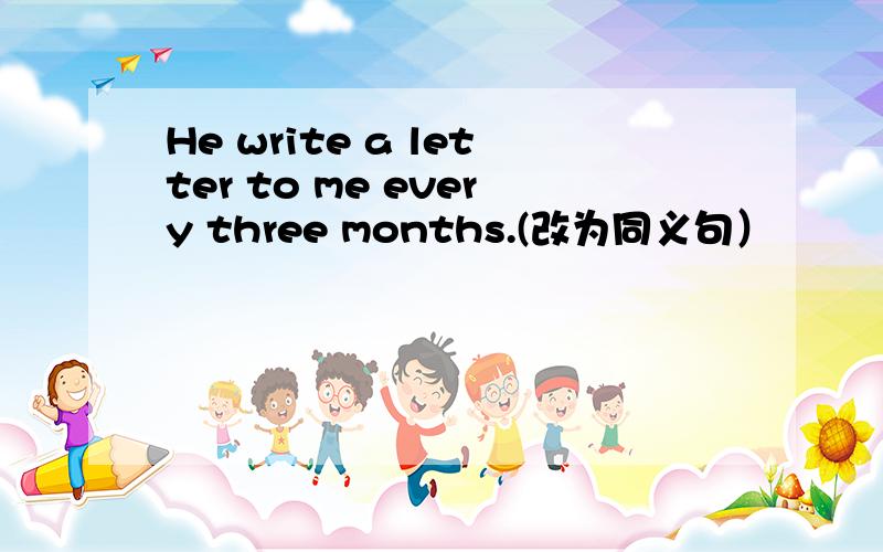 He write a letter to me every three months.(改为同义句）