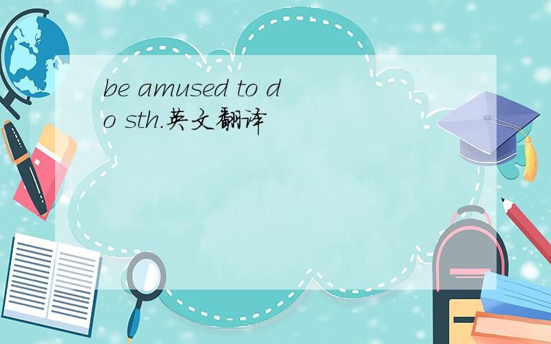 be amused to do sth.英文翻译