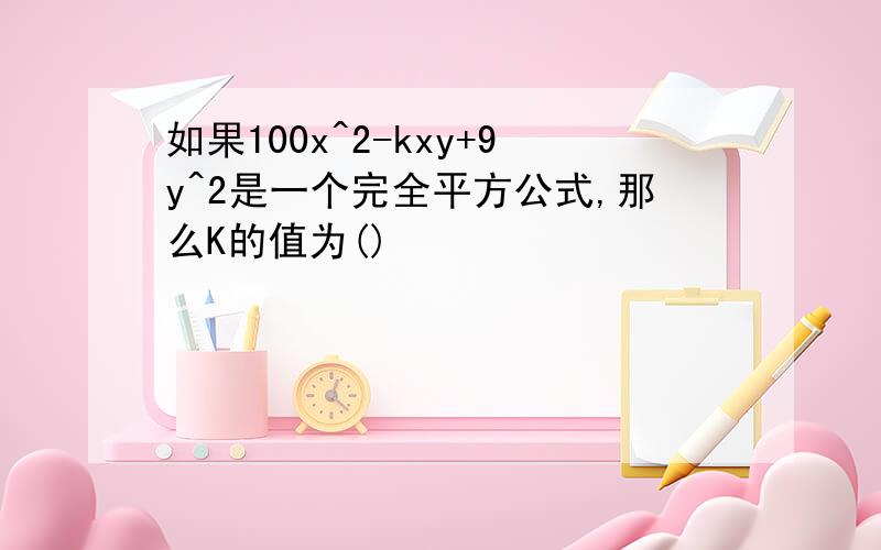 如果100x^2-kxy+9y^2是一个完全平方公式,那么K的值为()