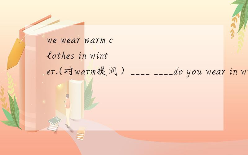 we wear warm clothes in winter.(对warm提问）____ ____do you wear in winter