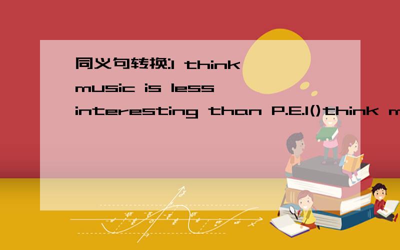 同义句转换:I think music is less interesting than P.E.I()think music is()interesting than P.E.
