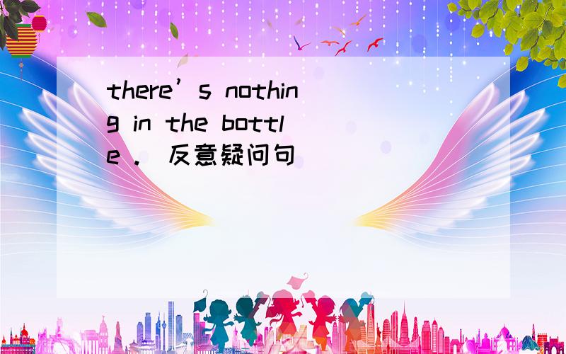 there’s nothing in the bottle .(反意疑问句）