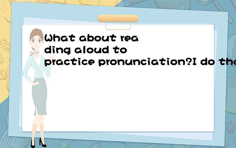 What about reading aloud to practice pronunciation?I do that sometimes .I think it ______.