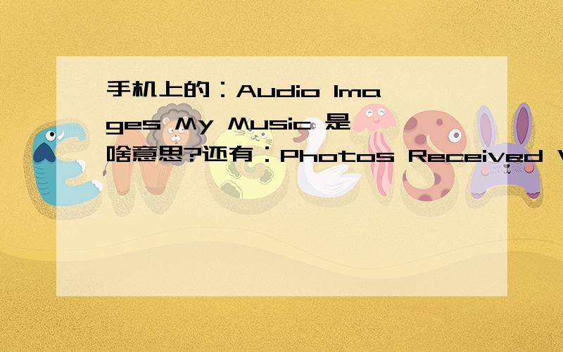 手机上的：Audio Images My Music 是啥意思?还有：Photos Received Video 这三个．每个单词是一个文件夹的名字．