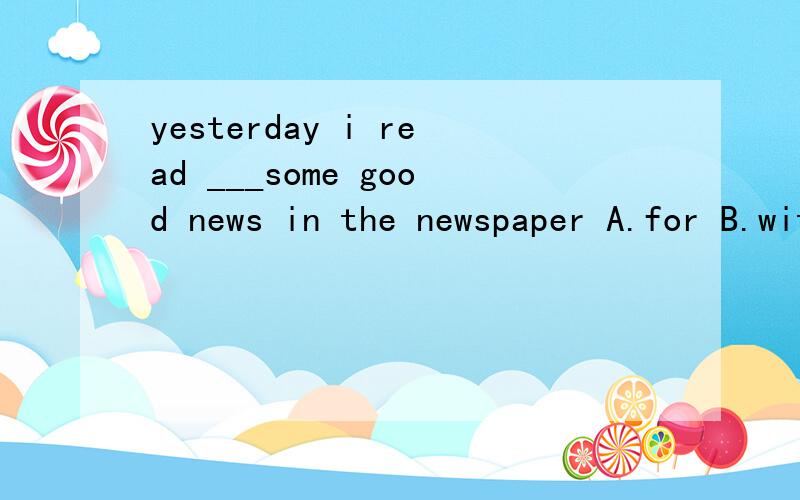 yesterday i read ___some good news in the newspaper A.for B.with C./ D.about