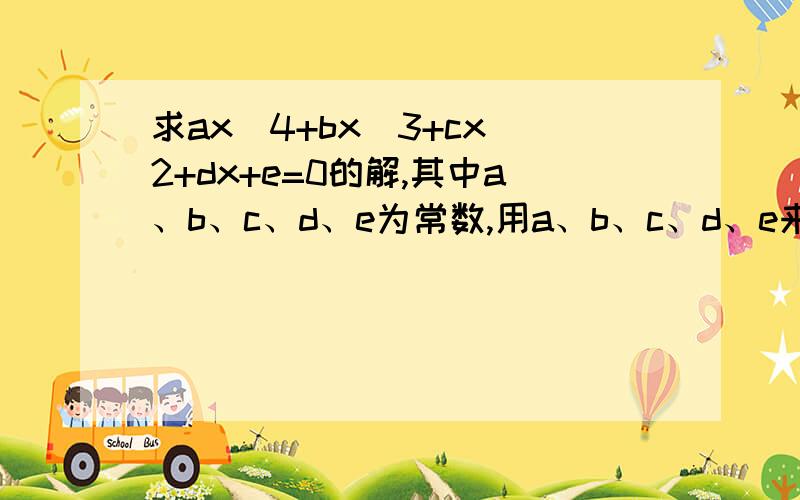 求ax^4+bx^3+cx^2+dx+e=0的解,其中a、b、c、d、e为常数,用a、b、c、d、e来表示.