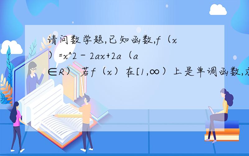 请问数学题,已知函数,f（x）=x^2－2ax+2a（a∈R） 若f（x）在[1,∞）上是单调函数,求a?