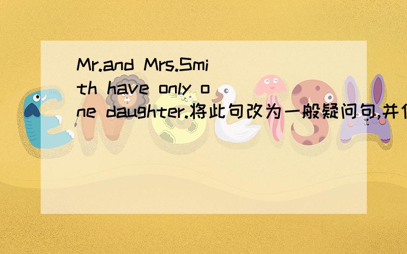 Mr.and Mrs.Smith have only one daughter.将此句改为一般疑问句,并作简略回答.