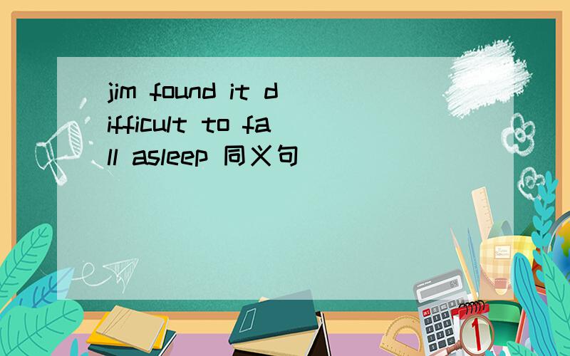 jim found it difficult to fall asleep 同义句