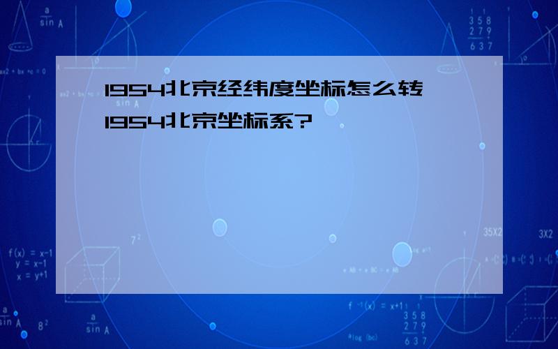 1954北京经纬度坐标怎么转1954北京坐标系?