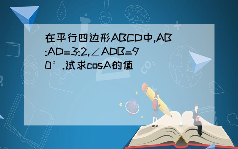 在平行四边形ABCD中,AB:AD=3:2,∠ADB=90°.试求cosA的值