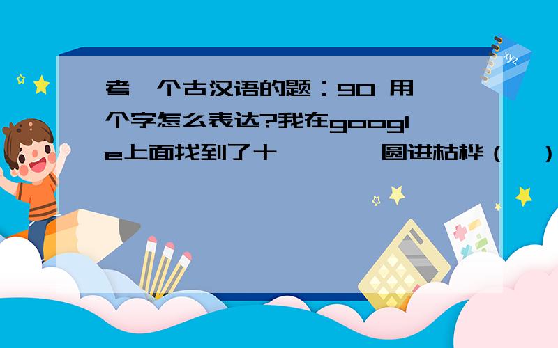 考一个古汉语的题：90 用一个字怎么表达?我在google上面找到了十廿卅卌圩圆进枯桦（枠）百shi-nian-sa-xi-xuyuan-jin-ku-hua-bai但是还是很感谢你回答我的问题!