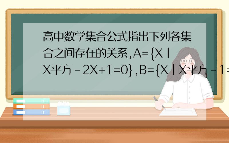 高中数学集合公式指出下列各集合之间存在的关系,A={X|X平方-2X+1=0},B={X|X平方-1=0}