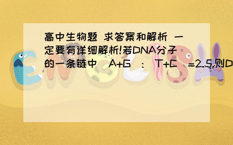高中生物题 求答案和解析 一定要有详细解析!若DNA分子的一条链中（A+G）:(T+C)=2.5,则DNA双链中A+G）:(T+C)=?下列生理功能与RNA功能无关的是A转运氨基酸  B催化细胞内的某些化学物质   C携带着生