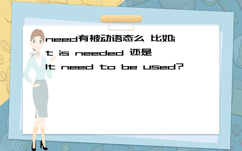 need有被动语态么 比如it is needed 还是It need to be used?