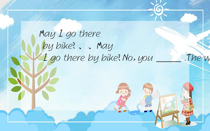 May I go there by bike?、、May I go there by bike?No,you _____ .The weather is rainy.A.aren't B.don't C.can't