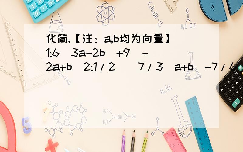 化简,【注：a,b均为向量】1:6（3a-2b)+9(-2a+b)2:1/2[(7/3)a+b]-7/6[a+(3/7)b]