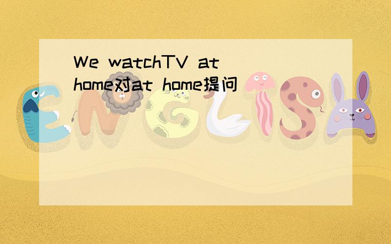 We watchTV at home对at home提问