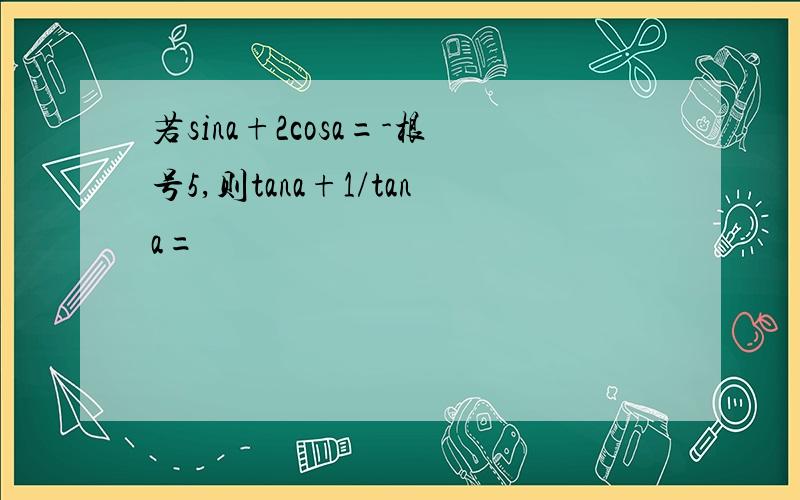 若sina+2cosa=-根号5,则tana+1/tana=
