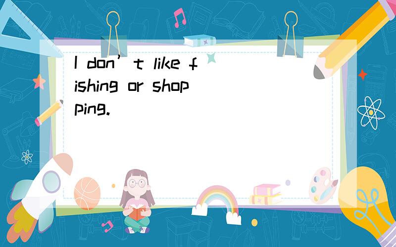 I don’t like fishing or shopping.