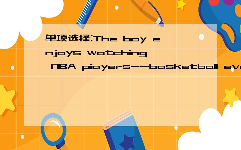 单项选择;The boy enjoys watching NBA piayers--basketball every Sunday.A;piay B;piaying请说明理由