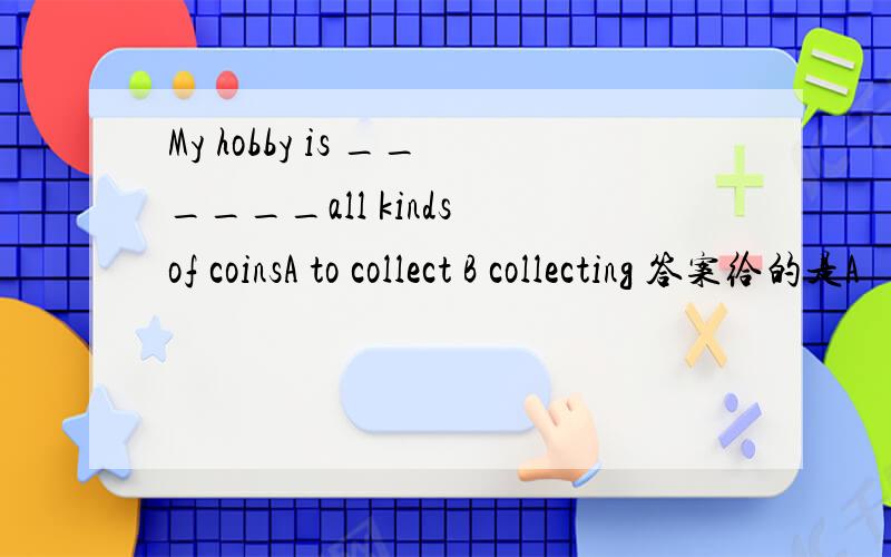 My hobby is ______all kinds of coinsA to collect B collecting 答案给的是A