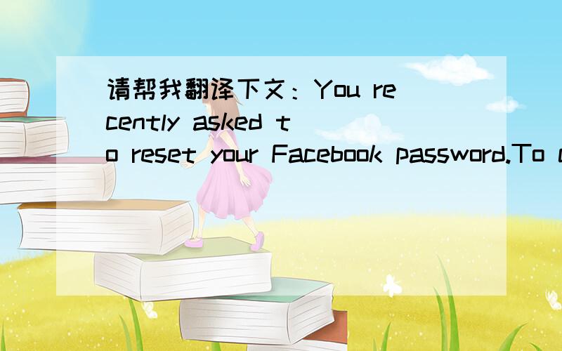 请帮我翻译下文：You recently asked to reset your Facebook password.To complete your request,plea