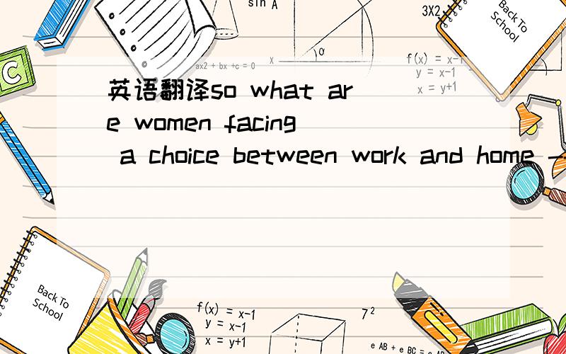 英语翻译so what are women facing a choice between work and home --and those many more for whom work is an economic necessity----supposed to make of these findings?