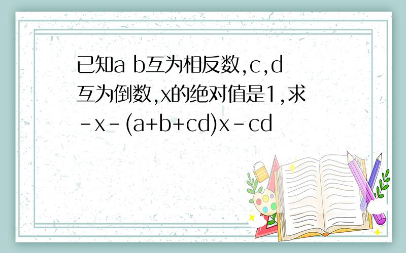 已知a b互为相反数,c,d互为倒数,x的绝对值是1,求-x-(a+b+cd)x-cd