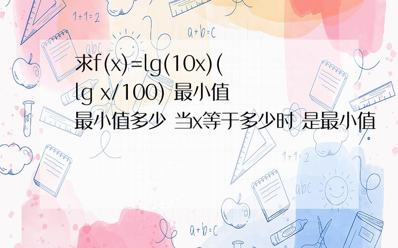 求f(x)=lg(10x)(lg x/100) 最小值 最小值多少 当x等于多少时 是最小值