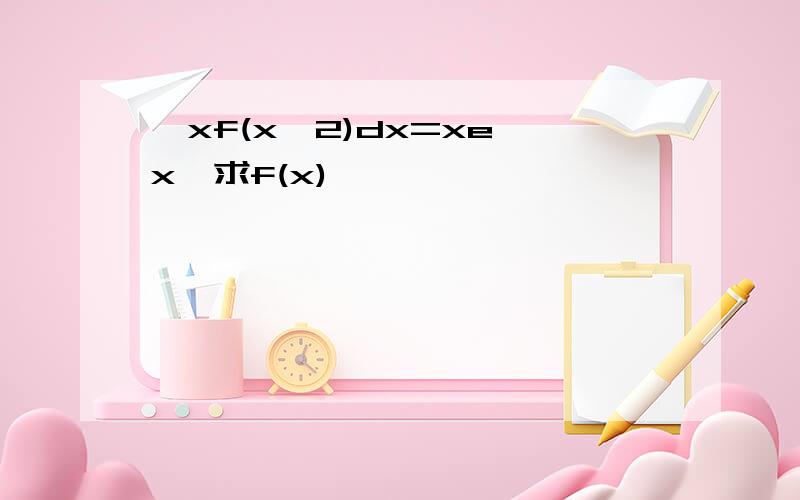 ∫xf(x^2)dx=xe^x,求f(x)
