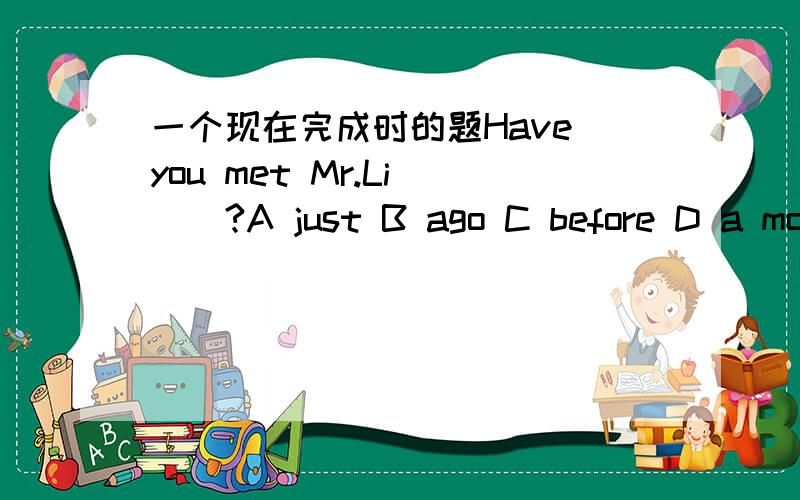 一个现在完成时的题Have you met Mr.Li ()?A just B ago C before D a moment ago,但是为什么不能选A和D呢?