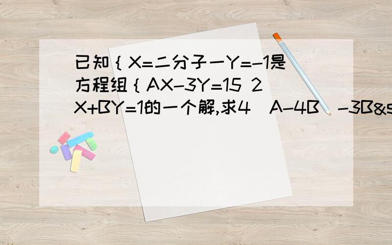 已知｛X=二分子一Y=-1是方程组｛AX-3Y=15 2X+BY=1的一个解,求4（A-4B)-3B²的值