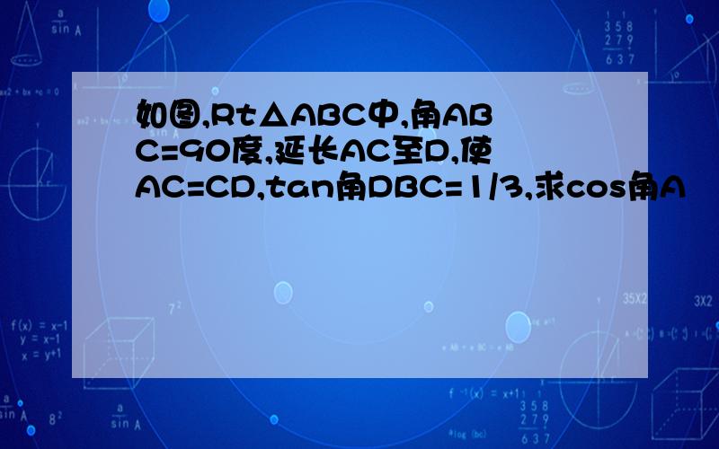 如图,Rt△ABC中,角ABC=90度,延长AC至D,使AC=CD,tan角DBC=1/3,求cos角A
