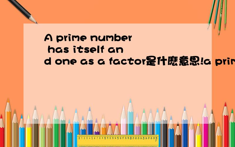 A prime number has itself and one as a factor是什麽意思!a prime number has itself and one as a factor是什麽意思?找了很久没有找到.走过路过千万别错过.