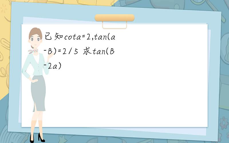 已知cota=2,tan(a-B)=2/5 求tan(B-2a)