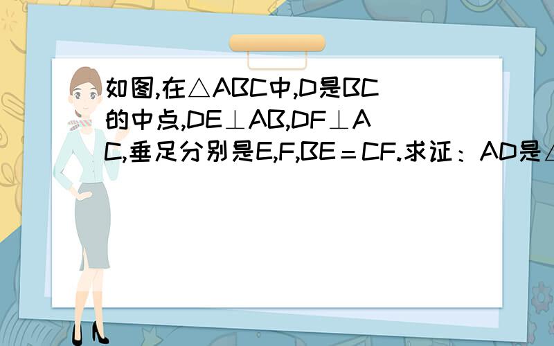 如图,在△ABC中,D是BC的中点,DE⊥AB,DF⊥AC,垂足分别是E,F,BE＝CF.求证：AD是△ABC的角平分线