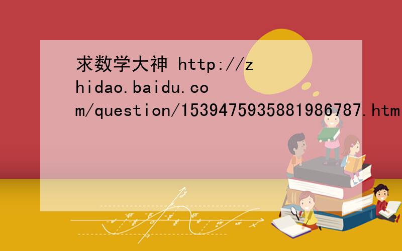 求数学大神 http://zhidao.baidu.com/question/1539475935881986787.html